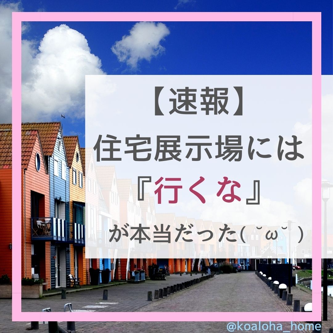 【体験談】住宅展示場には『行くな』が本当だった件。